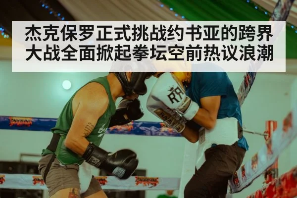 杰克保罗正式挑战约书亚的跨界大战全面掀起拳坛空前热议浪潮
