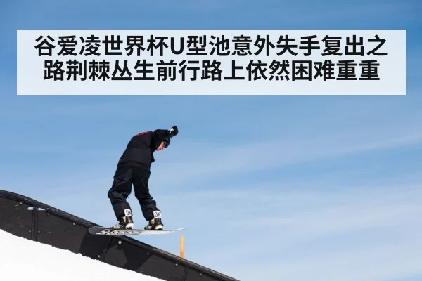 谷爱凌世界杯U型池意外失手复出之路荆棘丛生前行路上依然困难重重