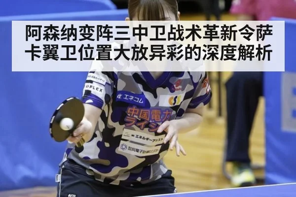 阿森纳变阵三中卫战术革新令萨卡翼卫位置大放异彩的深度解析