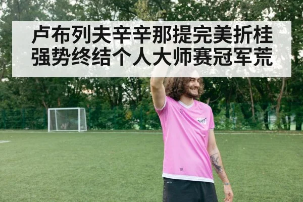 卢布列夫辛辛那提完美折桂强势终结个人大师赛冠军荒