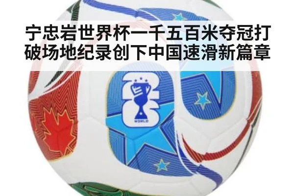 宁忠岩世界杯一千五百米夺冠打破场地纪录创下中国速滑新篇章