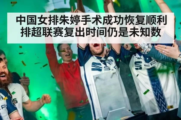中国女排朱婷手术成功恢复顺利排超联赛复出时间仍是未知数